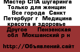 Мастер СПА-шугаринга. Только для женщин - Все города, Санкт-Петербург г. Медицина, красота и здоровье » Другое   . Пензенская обл.,Мокшанский р-н
